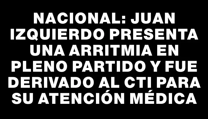 Nacional: Juan Izquierdo presenta una arritmia en pleno partido y fue derivado al Cti para su atención médica