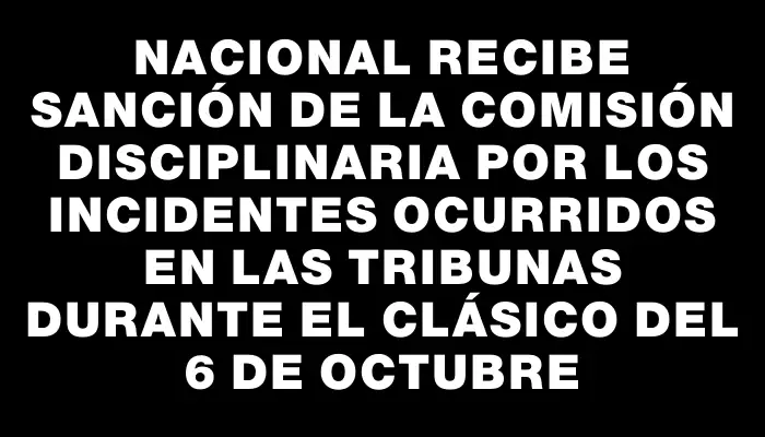 Nacional recibe sanción de la Comisión Disciplinaria por los incidentes ocurridos en las tribunas durante el clásico del 6 de octubre