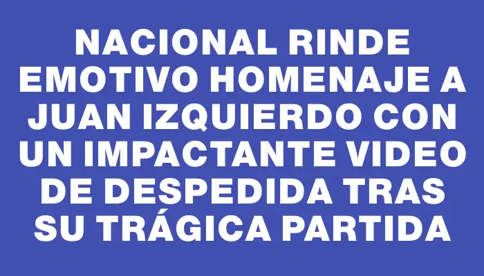 Nacional rinde emotivo homenaje a Juan Izquierdo con un impactante video de despedida tras su trágica partida