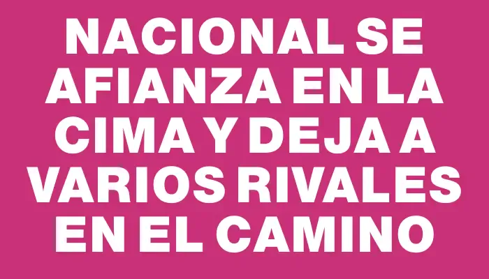 Nacional se afianza en la cima y deja a varios rivales en el camino