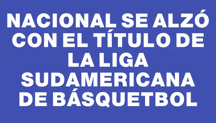 Nacional se alzó con el título de la Liga Sudamericana de básquetbol