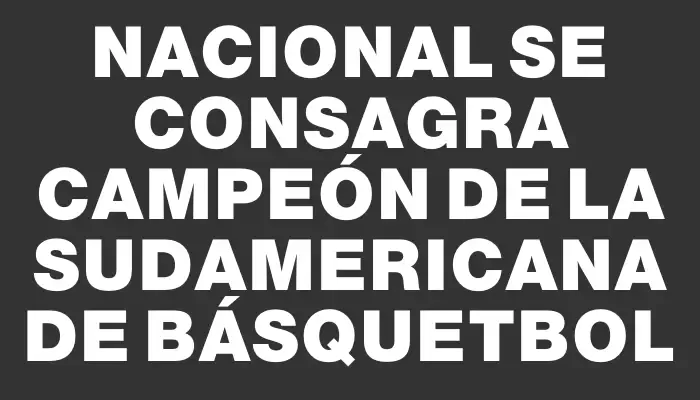 Nacional se consagra campeón de la Sudamericana de básquetbol