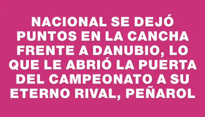 Nacional se dejó puntos en la cancha frente a Danubio, lo que le abrió la puerta del campeonato a su eterno rival, Peñarol