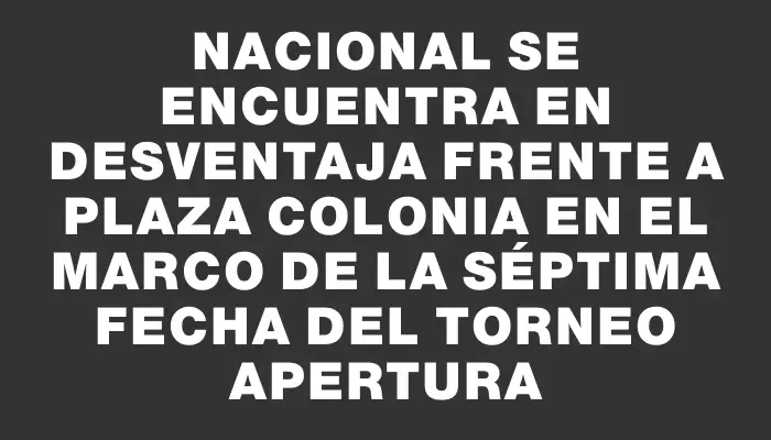 Nacional se encuentra en desventaja frente a Plaza Colonia en el marco de la séptima fecha del Torneo Apertura
