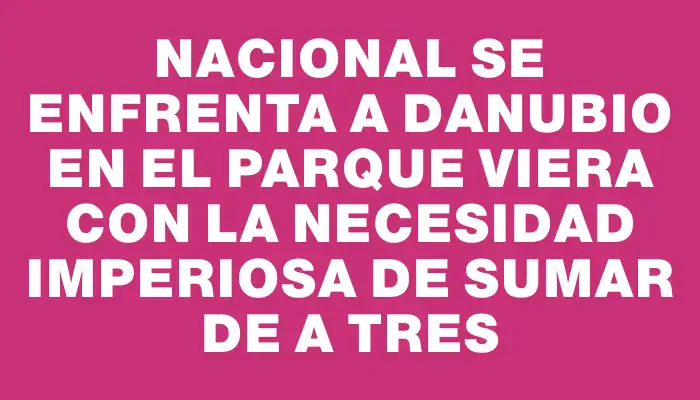 Nacional se enfrenta a Danubio en el Parque Viera con la necesidad imperiosa de sumar de a tres