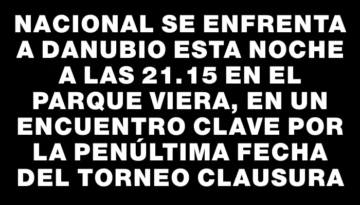 Nacional se enfrenta a Danubio esta noche a las 21.15 en el Parque Viera, en un encuentro clave por la penúltima fecha del Torneo Clausura