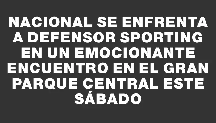 Nacional se enfrenta a Defensor Sporting en un emocionante encuentro en el Gran Parque Central este sábado