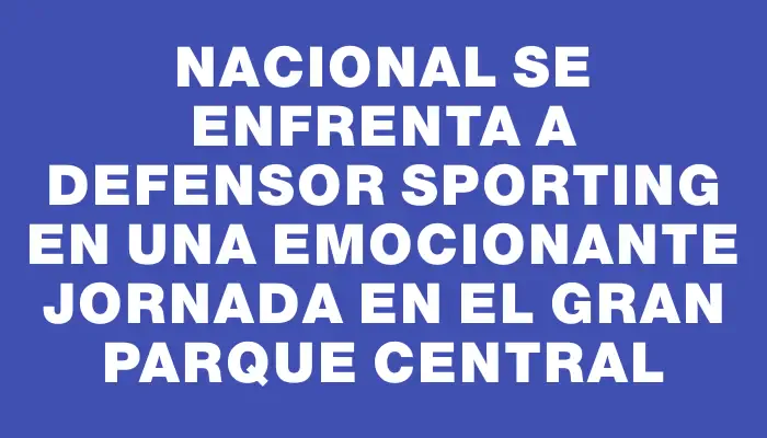 Nacional se enfrenta a Defensor Sporting en una emocionante jornada en el Gran Parque Central