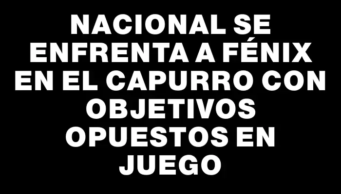 Nacional se enfrenta a Fénix en el Capurro con objetivos opuestos en juego