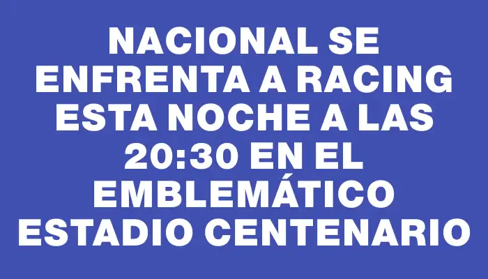 Nacional se enfrenta a Racing esta noche a las 20:30 en el emblemático Estadio Centenario