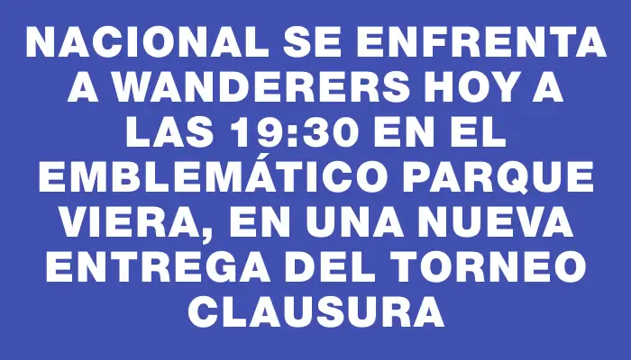 Nacional se enfrenta a Wanderers hoy a las 19:30 en el emblemático Parque Viera, en una nueva entrega del Torneo Clausura