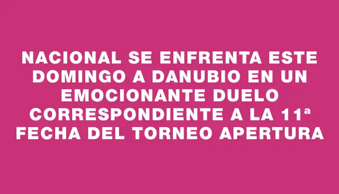 Nacional se enfrenta este domingo a Danubio en un emocionante duelo correspondiente a la 11ª fecha del Torneo Apertura
