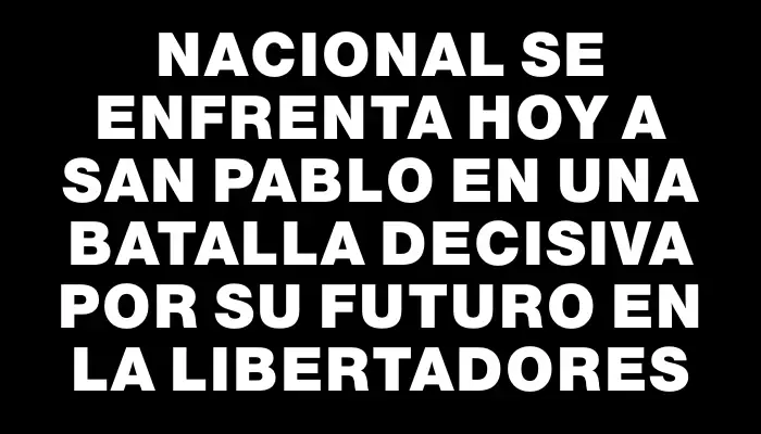 Nacional se enfrenta hoy a San Pablo en una batalla decisiva por su futuro en la Libertadores