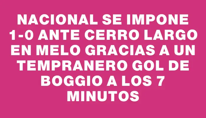 Nacional se impone 1-0 ante Cerro Largo en Melo gracias a un tempranero gol de Boggio a los 7 minutos