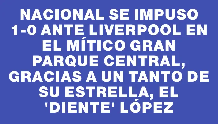 Nacional se impuso 1-0 ante Liverpool en el mítico Gran Parque Central, gracias a un tanto de su estrella, el "Diente" López