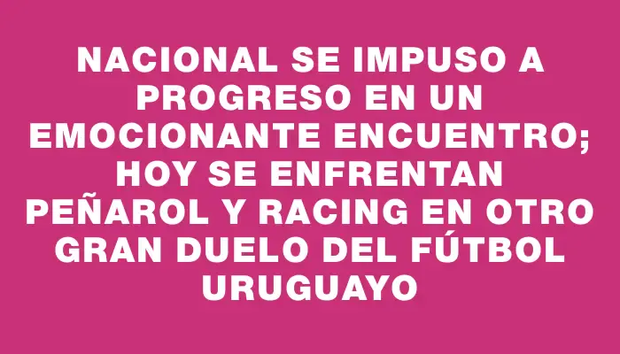 Nacional se impuso a Progreso en un emocionante encuentro; hoy se enfrentan Peñarol y Racing en otro gran duelo del fútbol uruguayo