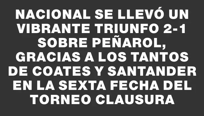 Nacional se llevó un vibrante triunfo 2-1 sobre Peñarol, gracias a los tantos de Coates y Santander en la sexta fecha del Torneo Clausura