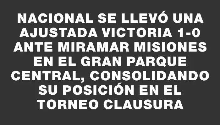 Nacional se llevó una ajustada victoria 1-0 ante Miramar Misiones en el Gran Parque Central, consolidando su posición en el Torneo Clausura