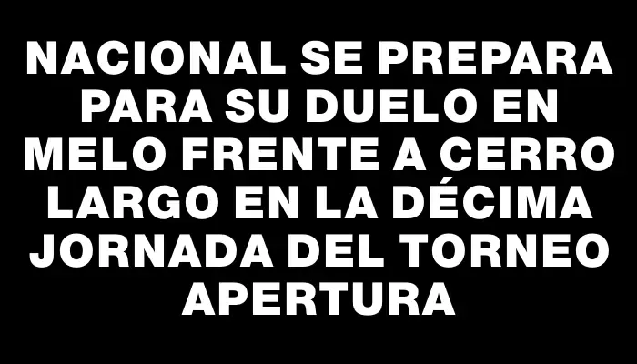 Nacional se prepara para su duelo en Melo frente a Cerro Largo en la décima jornada del Torneo Apertura