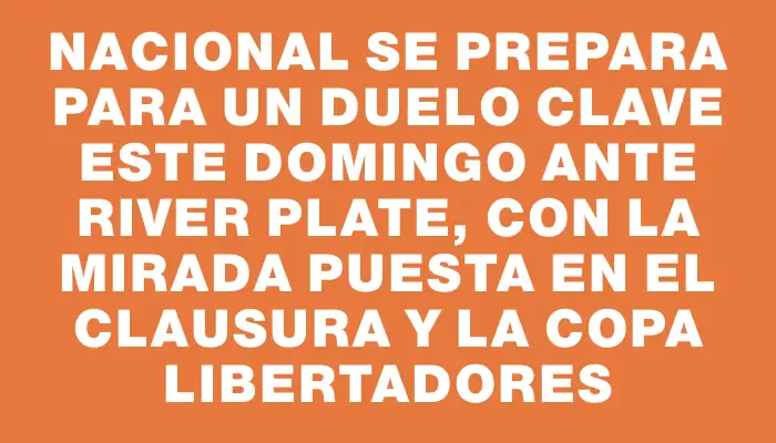 Nacional se prepara para un duelo clave este domingo ante River Plate, con la mirada puesta en el Clausura y la Copa Libertadores