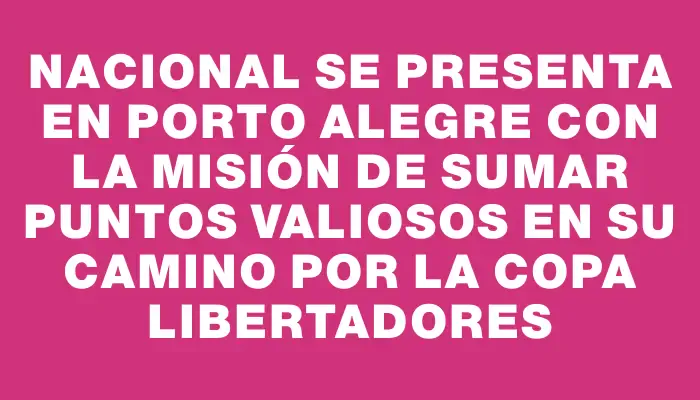 Nacional se presenta en Porto Alegre con la misión de sumar puntos valiosos en su camino por la Copa Libertadores