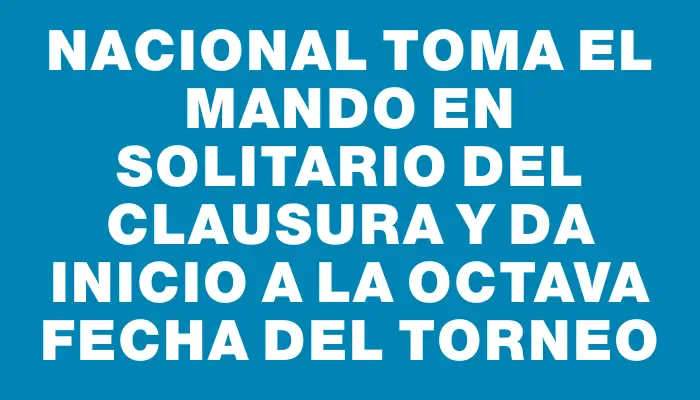 Nacional toma el mando en solitario del Clausura y da inicio a la octava fecha del torneo