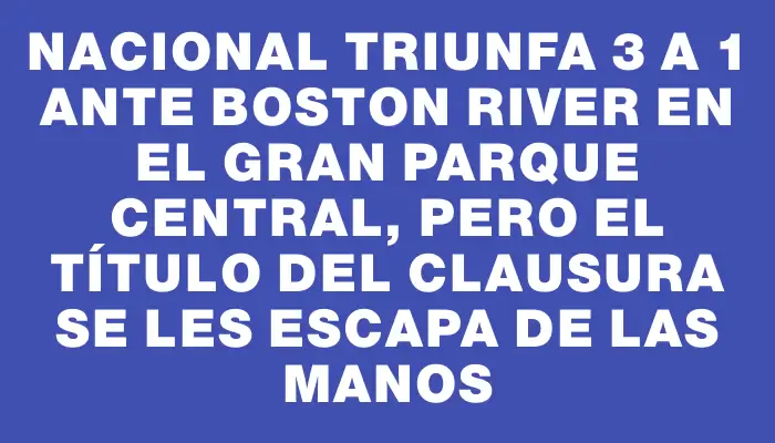 Nacional triunfa 3 a 1 ante Boston River en el Gran Parque Central, pero el título del Clausura se les escapa de las manos