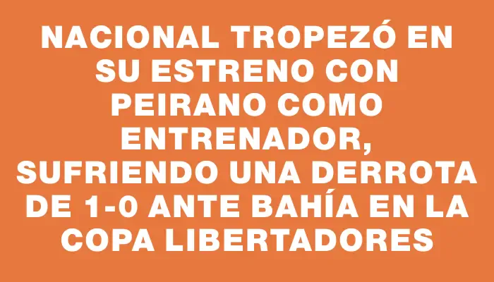 Nacional tropezó en su estreno con Peirano como entrenador, sufriendo una derrota de 1-0 ante Bahía en la Copa Libertadores