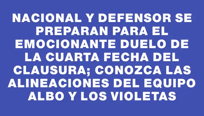 Nacional y Defensor se preparan para el emocionante duelo de la cuarta fecha del Clausura; conozca las alineaciones del equipo albo y los violetas