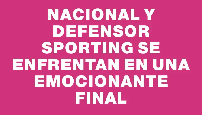 Nacional y Defensor Sporting se enfrentan en una emocionante final