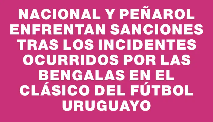 Nacional y Peñarol enfrentan sanciones tras los incidentes ocurridos por las bengalas en el clásico del fútbol uruguayo