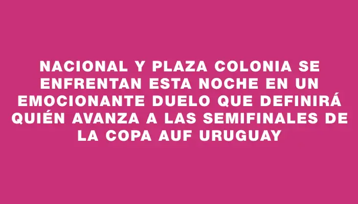 Nacional y Plaza Colonia se enfrentan esta noche en un emocionante duelo que definirá quién avanza a las semifinales de la Copa Auf Uruguay