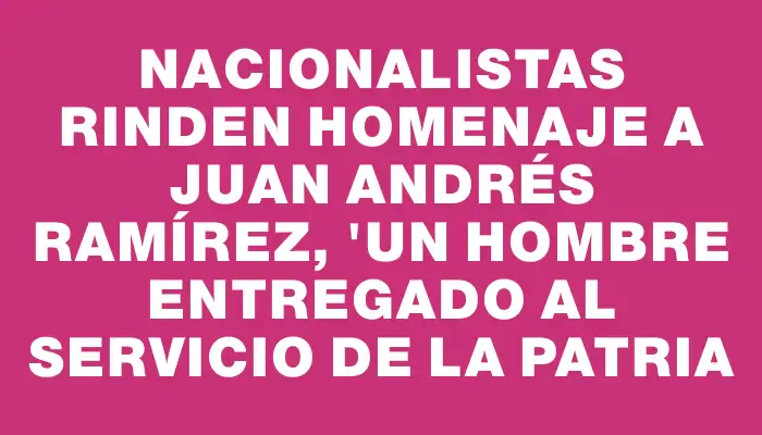 Nacionalistas rinden homenaje a Juan Andrés Ramírez, "un hombre entregado al servicio de la patria