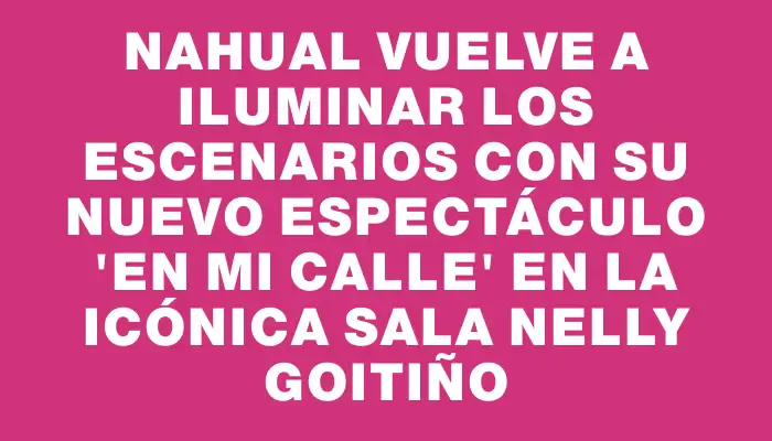 Nahual vuelve a iluminar los escenarios con su nuevo espectáculo “En Mi Calle” en la icónica Sala Nelly Goitiño