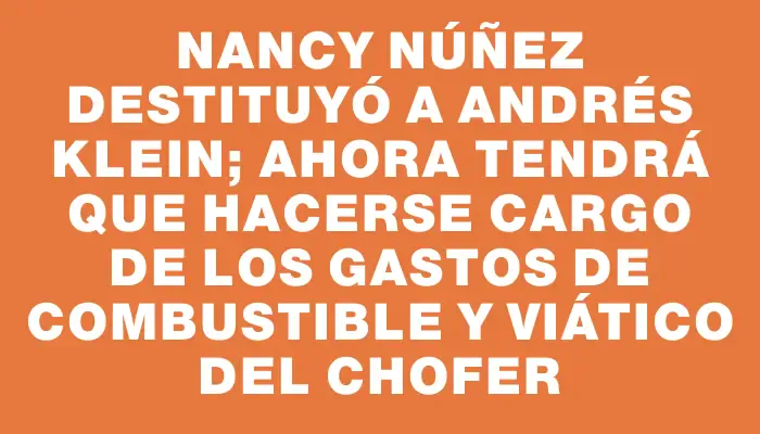 Nancy Núñez destituyó a Andrés Klein; ahora tendrá que hacerse cargo de los gastos de combustible y viático del chofer