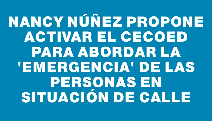 Nancy Núñez propone activar el Cecoed para abordar la "emergencia" de las personas en situación de calle