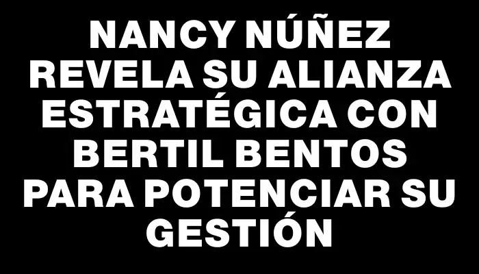 Nancy Núñez revela su alianza estratégica con Bertil Bentos para potenciar su gestión