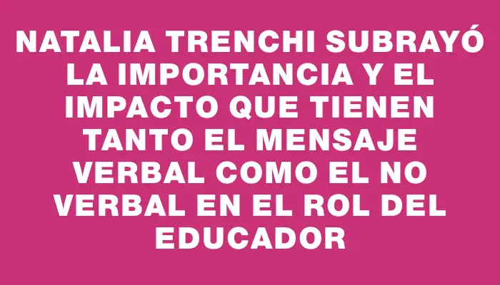 Natalia Trenchi subrayó la importancia y el impacto que tienen tanto el mensaje verbal como el no verbal en el rol del educador