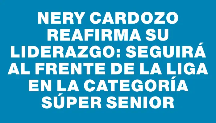 Nery Cardozo reafirma su liderazgo: seguirá al frente de la Liga en la categoría Súper Senior
