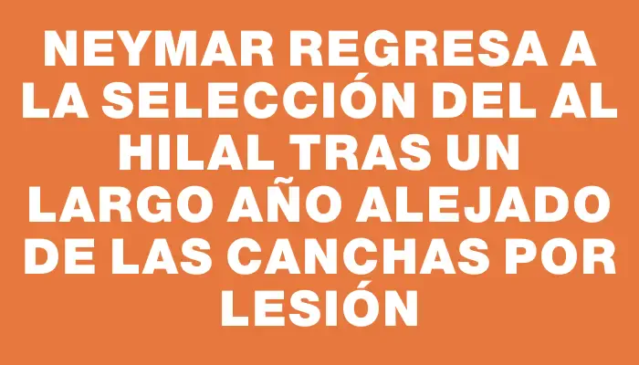 Neymar regresa a la selección del Al Hilal tras un largo año alejado de las canchas por lesión