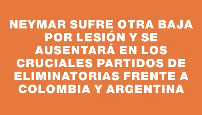 Neymar sufre otra baja por lesión y se ausentará en los cruciales partidos de Eliminatorias frente a Colombia y Argentina