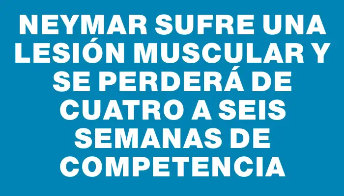 Neymar sufre una lesión muscular y se perderá de cuatro a seis semanas de competencia