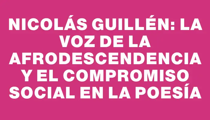 Nicolás Guillén: La voz de la afrodescendencia y el compromiso social en la poesía