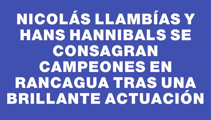 Nicolás Llambías y Hans Hannibals se consagran campeones en Rancagua tras una brillante actuación