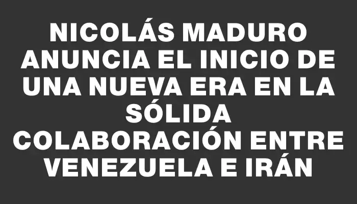 Nicolás Maduro anuncia el inicio de una nueva era en la sólida colaboración entre Venezuela e Irán