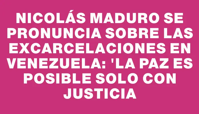 Nicolás Maduro se pronuncia sobre las excarcelaciones en Venezuela: "La paz es posible solo con justicia