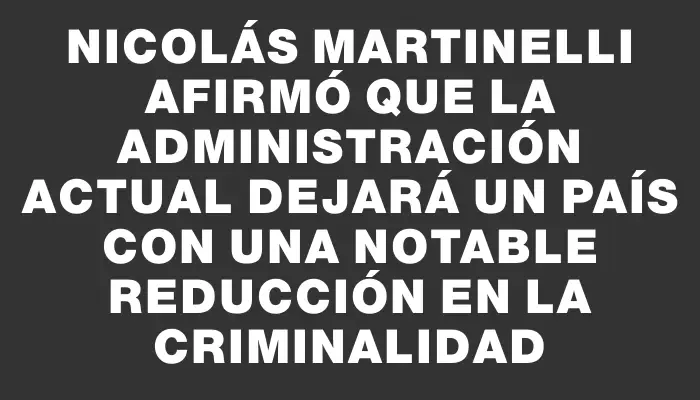 Nicolás Martinelli afirmó que la administración actual dejará un país con una notable reducción en la criminalidad