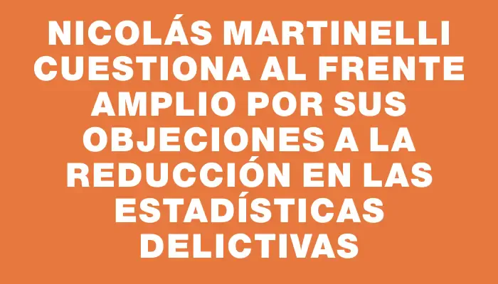 Nicolás Martinelli cuestiona al Frente Amplio por sus objeciones a la reducción en las estadísticas delictivas