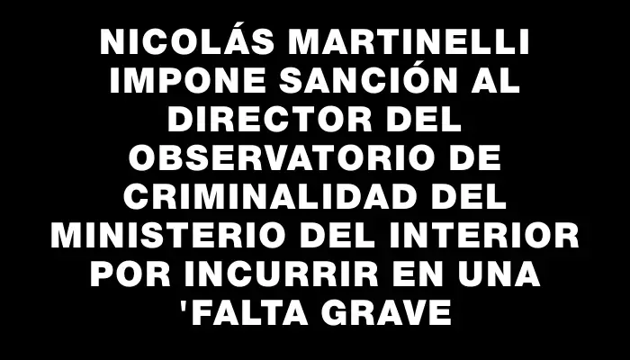 Nicolás Martinelli impone sanción al director del Observatorio de Criminalidad del Ministerio del Interior por incurrir en una "falta grave