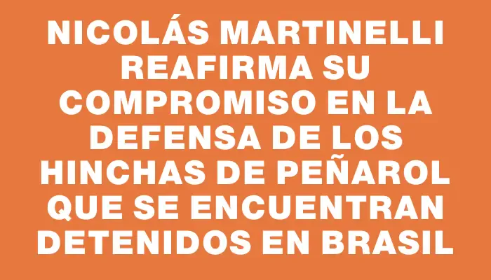 Nicolás Martinelli reafirma su compromiso en la defensa de los hinchas de Peñarol que se encuentran detenidos en Brasil